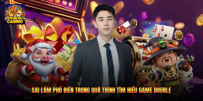 Sai lầm phổ biến trong quá trình tìm hiểu game Double