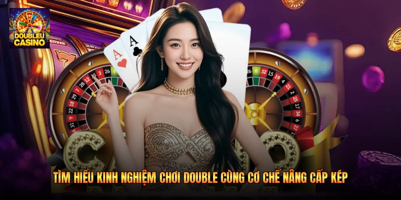 Tìm hiểu kinh nghiệm chơi Double cùng cơ chế nâng cấp kép 